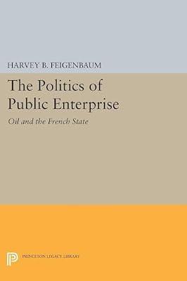 The Politics of Public Enterprise: Oil and the French State: 5162 (Princeton Legacy Library, 4878) by Feigenbaum, Harvey B. | Paperback | Business & Economics