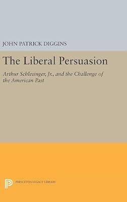 The Liberal Persuasion: Arthur Schlesinger, Jr., and the Challenge of the American Past: 5213 (Princeton Legacy Library, 4828) | Hardcover | History