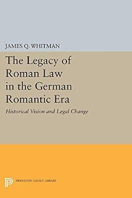 The Legacy of Roman Law in the German Romantic Era: Historical Vision and Legal Change: 1075 (Princeton Legacy Library) by Whitman, James Q. | Paperback | History