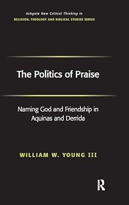 The Politics of Praise: Naming God And Friendship in Aquinas And Derrida (Ashgate New Critical Thinking in Religion, Theology and Biblical Studies) by Young, William W. III | Hardcover | Religion