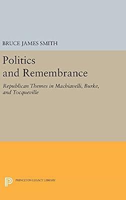 Politics and Remembrance: Republican Themes in Machiavelli, Burke, and Tocqueville by Smith, Bruce James | Hardcover | Political Science