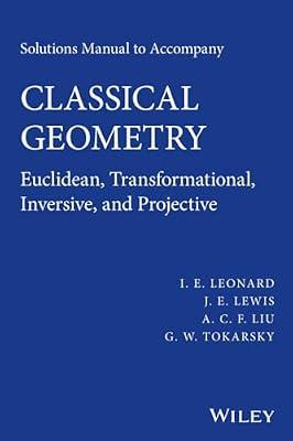 Solutions Manual to Accompany Classical Geometry: Euclidean, Transformational, Inversive, and Projective by Leonard, I. E.; Tokarsky, G. W.; Liu, A. C. F.; Lewis, J. E. | Paperback | Mathematics