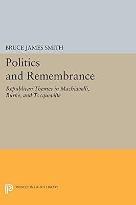 Politics and Remembrance: Republican Themes in Machiavelli, Burke, and Tocqueville by Smith, Bruce James | Paperback | Political Science