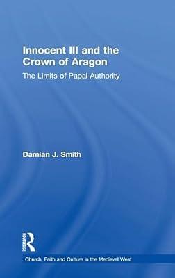Innocent III and the Crown of Aragon: The Limits of Papal Authority (Church, Faith and Culture in the Medieval West) by Smith, Damian J. | Hardcover | History