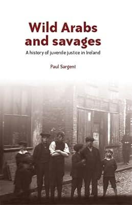 Wild Arabs and Savages: A History of Juvenile Justice in Ireland by Sargent, Paul | Hardcover | History