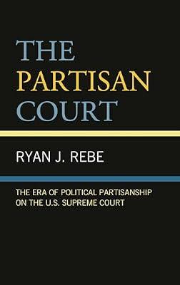 The Partisan Court: The Era of Political Partisanship on the U.S. Supreme Court by Rebe, Ryan J. | Hardcover | Political Science