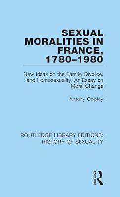 Sexual Moralities in France 1780-1980: New Ideas on the Family, Divorce, and Homosexuality: an Essay on Moral Change: 3 (Routledge Library Editions: History of Sexuality, 3) by Copley, Antony | Hardcover | Social Science