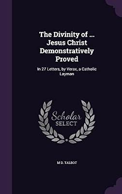 The Divinity of ... Jesus Christ Demonstratively Proved: In 27 Letters, by Verax, a Catholic Layman by Talbot, M D | Hardcover | History