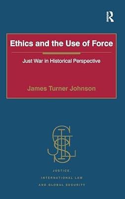 Ethics and the Use of Force: Just War in Historical Perspective (Justice, International Law and Global Security) by Johnson, James Turner | Hardcover | History