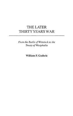 The Later Thirty Years War: From the Battle of Wittstock to the Peace of Westphalia: 222 (Contributions in Military Studies) by Guthrie, William P. | Hardcover | History