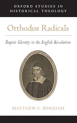 Orthodox Radicals: Baptist Identity in the English Revolution (Oxford Studies in Historical Theology) by Bingham, Matthew C. | Hardcover | Christianity