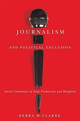 Journalism and Political Exclusion: Social Conditions of News Production and Reception by Clarke, Debra M. | Hardcover | Press & Journalism