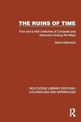 The Ruins of Time: Four and a Half Centuries of Conquest and Discovery Among the Maya (Routledge Library Editions: Colonialism and Imperialism) by Adamson, David | Paperback | History
