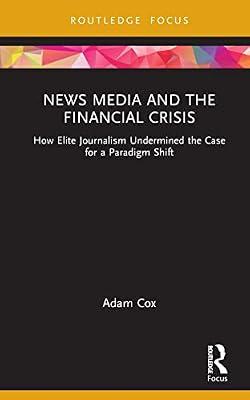 News Media and the Financial Crisis: How Elite Journalism Undermined the Case for a Paradigm Shift (Routledge Focus on Communication and Society) by Cox, Adam | Hardcover | Language Arts & Disciplines
