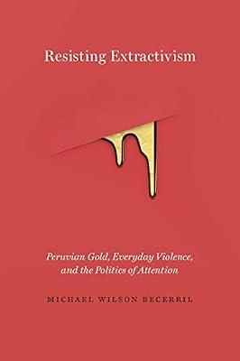 Resisting Extractivism: Peruvian Gold, Everyday Violence, and the Politics of Attention by Becerril, Michael Wilson | Hardcover | Violence In Society