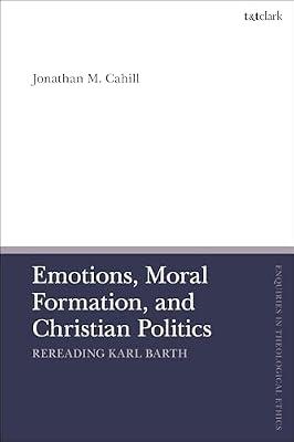 Emotions, Moral Formation, and Christian Politics: Rereading Karl Barth (T&t Clark Enquiries in Theological Ethics) by Cahill, Jonathan M. | Hardcover | Religion