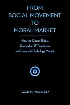 From Social Movement to Moral Market: How the Circuit Riders Sparked an It Revolution and Created a Technology Market by Mcinerney, Paul-brian | Hardcover | Business & Economics