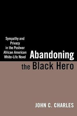 Abandoning the Black Hero: Sympathy and Privacy in the Postwar African American White-Life Novel (The American Literatures Initiative) by Charles, John C. | Paperback | Literary Studies: Fiction
