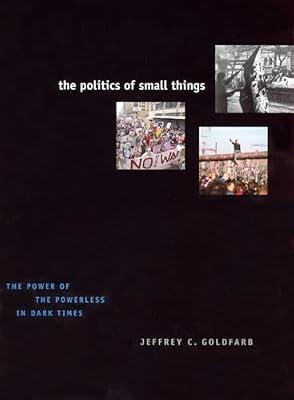The Politics of Small Things – The Power of Powerless in Dark Times: The Power of the Powerless in Dark Times by Goldfarb, Jeffrey C | Hardcover | Political Parties