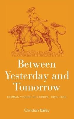 Between Yesterday and Tomorrow: German Visions of Europe, 1926-1950 by Bailey, Christian | Library | European History