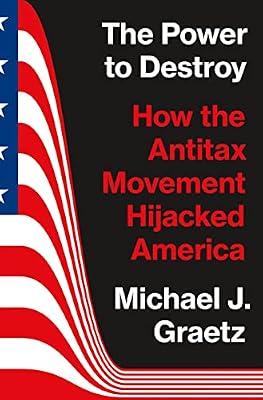 The Power to Destroy: How the Antitax Movement Hijacked America by Graetz, Michael J. | Hardcover | Political Science