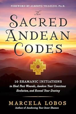 The Sacred Andean Codes: 10 Shamanic Initiations to Heal Past Wounds, Awaken Your Conscious Evolution, and Reveal Your Destiny by Lobos, Marcela | Paperback | Body