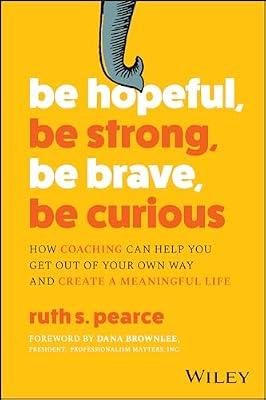 Be Hopeful, Be Strong, Be Brave, Be Curious: How Coaching Can Help You Get Out of Your Own Way and Create A Meaningful Life by Pearce, Ruth S. | Paperback | Business & Economics