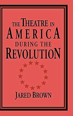 The Theatre in America during the Revolution: 4 (Cambridge Studies in American Theatre and Drama, Series Number 4) by Brown, Jared | Hardcover | Drama