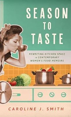 Season to Taste: Rewriting Kitchen Space in Contemporary Women’s Food Memoirs (Ingrid G. Houck Series in Food and Foodways) by Smith, Caroline J. | Hardcover | Literary Studies: General