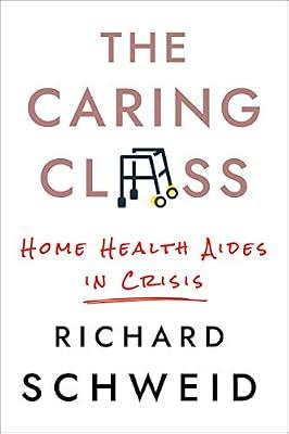 The Caring Class: Home Health Aides in Crisis (The Culture and Politics of Health Care Work) by Schweid, Richard | Hardcover | Industrial Relations