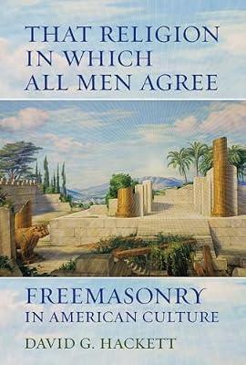 That Religion in Which All Men Agree: Freemasonry in American Culture by Hackett, David G. | Hardcover | Religion