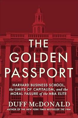 The Golden Passport: Harvard Business School, the Limits of Capitalism, and the Moral Failure of the MBA Elite by McDonald, Duff
