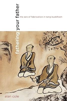 Fathering Your Father: The Zen of Fabrication in Tang Buddhism (Philip E. Lilenthal Books in Asian Studies) by Cole, Alan | Paperback | Religion