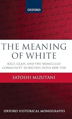 The Meaning of White: Race, Class, and the 'Domiciled Community' in British India 1858-1930 (Oxford Historical Monographs) by Mizutani, Satoshi | Hardcover | History