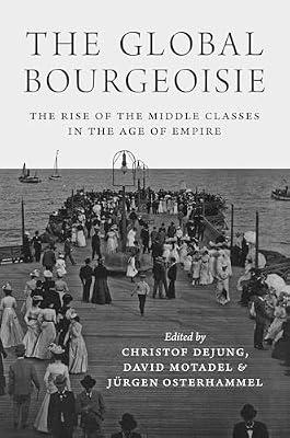 The Global Bourgeoisie: The Rise of the Middle Classes in the Age of Empire by Osterhammel, Jürgen; Motadel, David; Dejung, Christof | Paperback | History