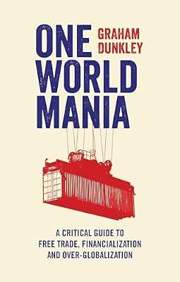 One World Mania: A Critical Guide to Free Trade, Financialization and Over-Globalization by Dunkley, Graham | Hardcover | Business & Economics