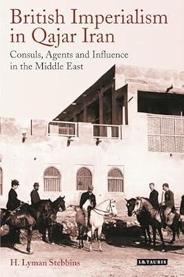 British Imperialism in Qajar Iran: Consuls, Agents and Influence in the Middle East (International Library of Iranian Studies) by Stebbins, H. Lyman | Hardcover | History