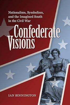 Confederate Visions: Nationalism, Symbolism, and the Imagined South in the Civil War (A Nation Divided: Studies in the Civil War Era) by Binnington, Ian | Hardcover | History