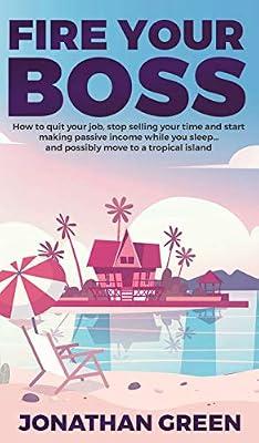 Fire Your Boss: How to quit your job, stop selling your time and start making passive income while you sleep...and possibly move to a tropical island by Green, Jonathan | Hardcover | Computers