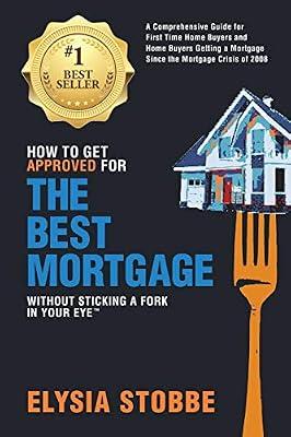 How to Get Approved for the Best Mortgage Without Sticking a Fork in Your Eye: A Comprehensive Guide for First Time Home Buyers and Home Buyers ... (How to Without Sticking a Fork in Your Eye) by Stobbe, Elysia | Paperback | Business & Economics