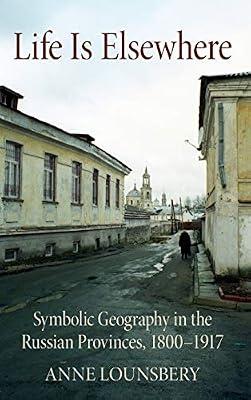 Life Is Elsewhere: Symbolic Geography in the Russian Provinces, 1800–1917 (NIU Series in Slavic, East European, and Eurasian Studies) by Lounsbery, Anne | Hardcover | Former Soviet Union