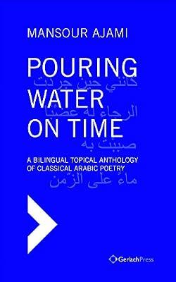 Pouring Water on Time. A Bilingual Topical Anthology of Classical Arabic Poetry by Ajami, Mansour | Hardcover | Poetry Anthologies (Various Poets)