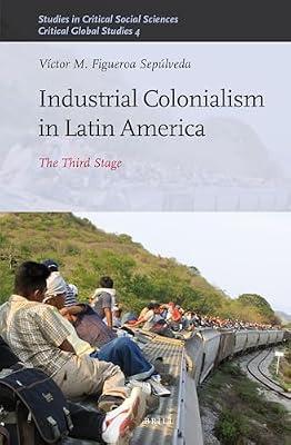 Industrial Colonialism in Latin America: The Third Stage: 59 (Studies in Critical Social Sciences, Volume 59 / Critical Global Studies, Volume 4) by Sepulveda, Victor M. Figueroa | Hardcover | Social Science