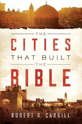 The Cities That Built the Bible: A Scholar's Archaeological Tour Revealing Church History, Theology, and Scripture's Origins by Robert Cargill | Paperback | Religion