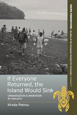 If Everyone Returned, The Island Would Sink: Urbanisation and Migration in Vanuatu: 7 (Pacific Perspectives: Studies of the European Society for Oceanists, 7) by Petrou, Kirstie | Library | Population & Demography