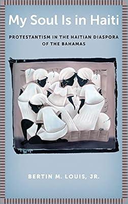 My Soul Is in Haiti: Protestantism in the Haitian Diaspora of the Bahamas by Louis Jr., Bertin M. | Hardcover | Protestantism & Protestant Churches