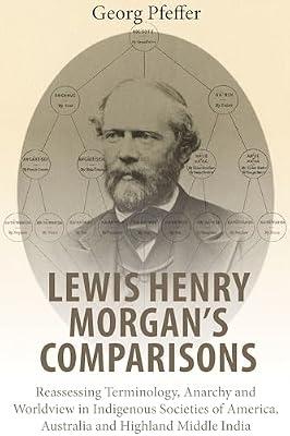Lewis Henry Morgan's Comparisons: Reassessing Terminology, Anarchy and Worldview in Indigenous Societies of America, Australia and Highland Middle India by Pfeffer, Georg | Library | North America