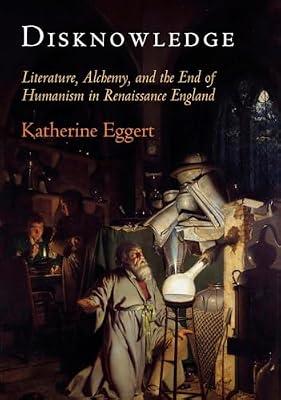 Disknowledge: Literature, Alchemy, and the End of Humanism in Renaissance England: How Alchemy Transmitted Ignorance in Renaissance England (Published ... with the Folger Shakespeare Library) by Eggert, Katherine | Hardcover | Reference