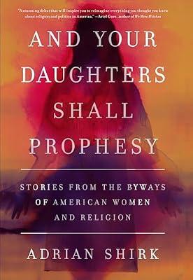 And Your Daughters Shall Prophesy: Stories From the Byways of American Women and Religion by Shirk, Adrian | Hardcover | Autobiography: General