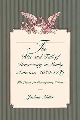 The Rise and Fall of Democracy in Early America, 1630–1789: The Legacy for Contemporary Politics by Miller, Joshua | Paperback | Political Ideologies
